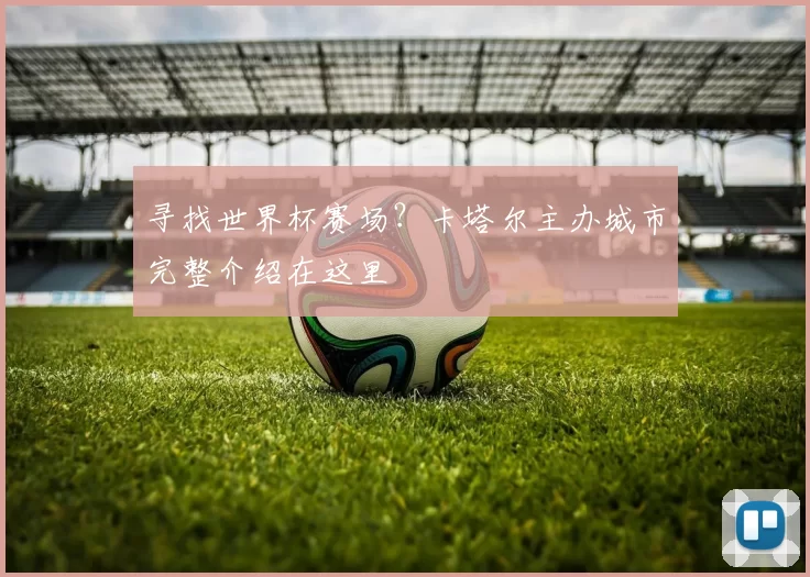 寻找世界杯赛场?卡塔尔主办城市完整介绍在这里