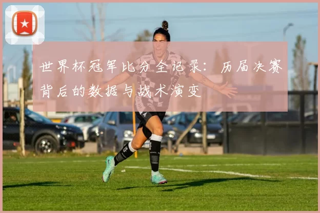 世界杯冠军比分全记录:历届决赛背后的数据与战术演变