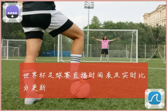 世界杯足球赛直播时间表及实时比分更新