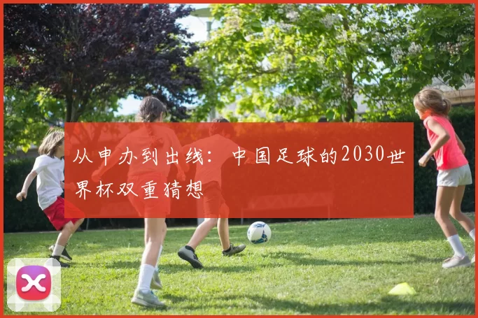 从申办到出线:中国足球的2030世界杯双重猜想