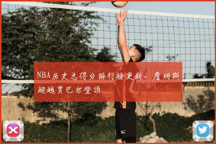 NBA历史总得分排行榜更新，詹姆斯超越贾巴尔登顶