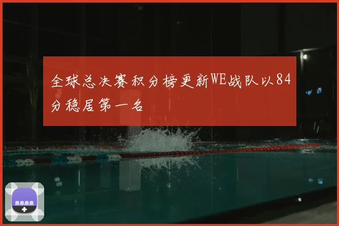 全球总决赛积分榜更新WE战队以84分稳居第一名
