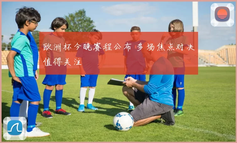 欧洲杯今晚赛程公布 多场焦点对决值得关注