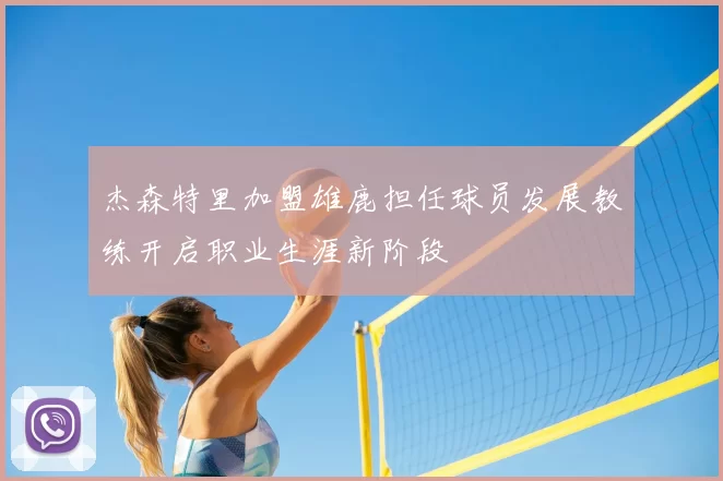杰森特里加盟雄鹿担任球员发展教练开启职业生涯新阶段