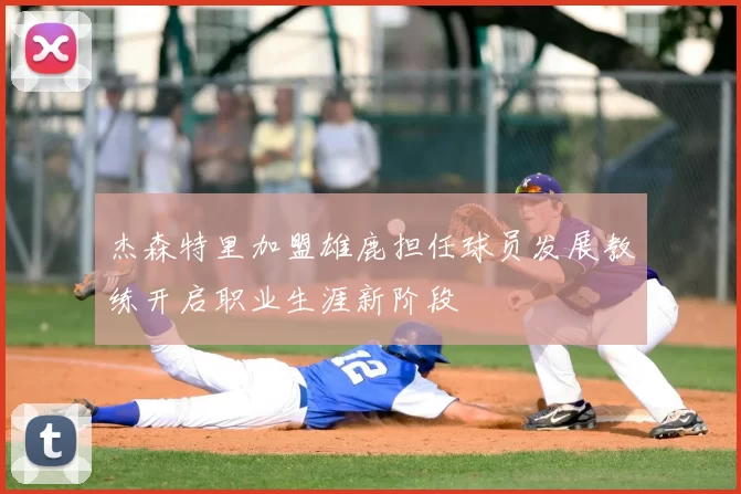 杰森特里加盟雄鹿担任球员发展教练开启职业生涯新阶段