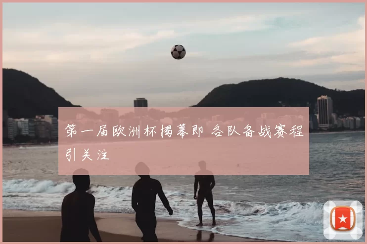 第一届欧洲杯揭幕即 各队备战赛程引关注