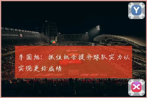 李国旭:抓住机会提升球队实力以实现更好成绩