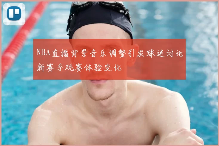NBA直播背景音乐调整引发球迷讨论新赛季观赛体验变化