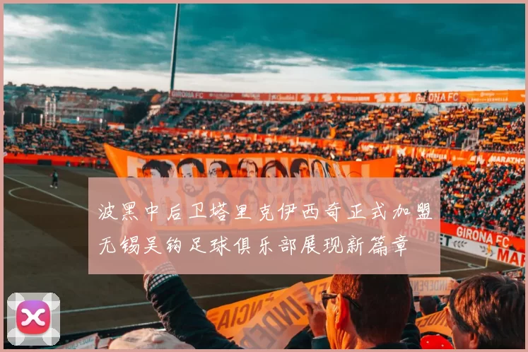 波黑中后卫塔里克伊西奇正式加盟无锡吴钩足球俱乐部展现新篇章