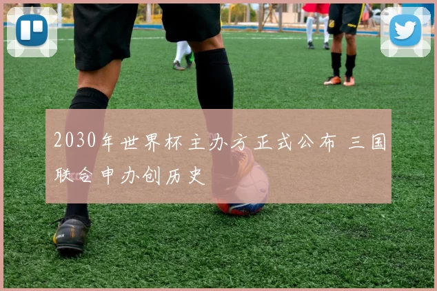 2030年世界杯主办方正式公布 三国联合申办创历史