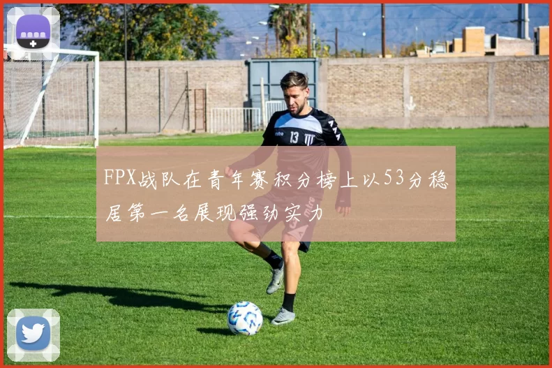 FPX战队在青年赛积分榜上以53分稳居第一名展现强劲实力