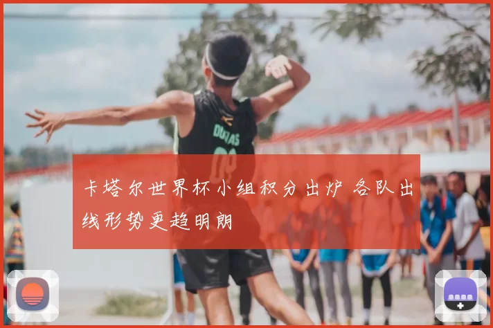 卡塔尔世界杯小组积分出炉 各队出线形势更趋明朗