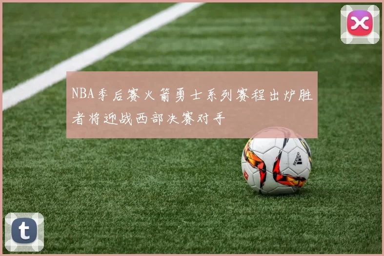 NBA季后赛火箭勇士系列赛程出炉胜者将迎战西部决赛对手