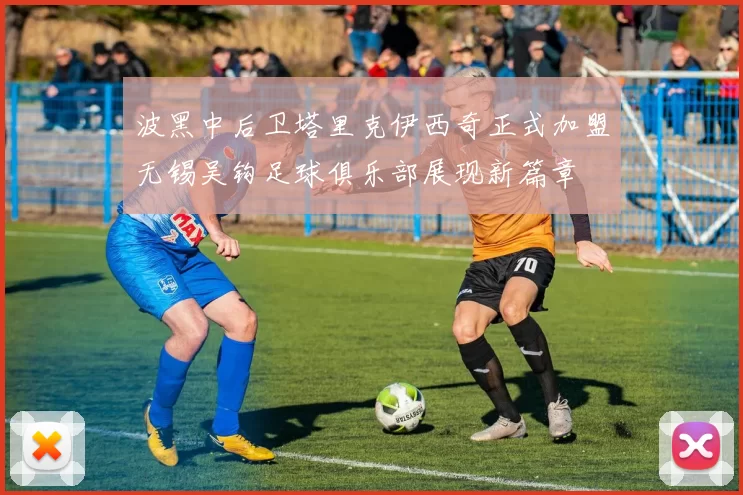 波黑中后卫塔里克伊西奇正式加盟无锡吴钩足球俱乐部展现新篇章