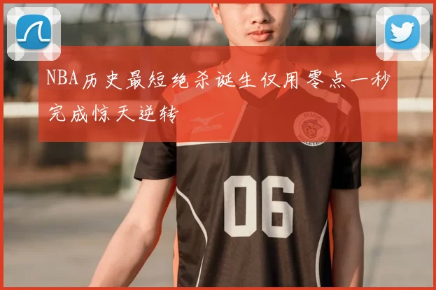 NBA历史最短绝杀诞生仅用零点一秒完成惊天逆转