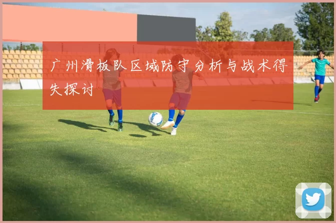 广州滑板队区域防守分析与战术得失探讨