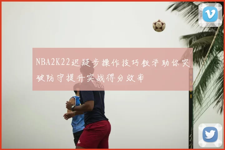 NBA2K22迟疑步操作技巧教学助你突破防守提升实战得分效率