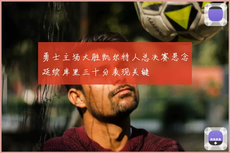 勇士主场大胜凯尔特人总决赛悬念延续库里三十分表现关键