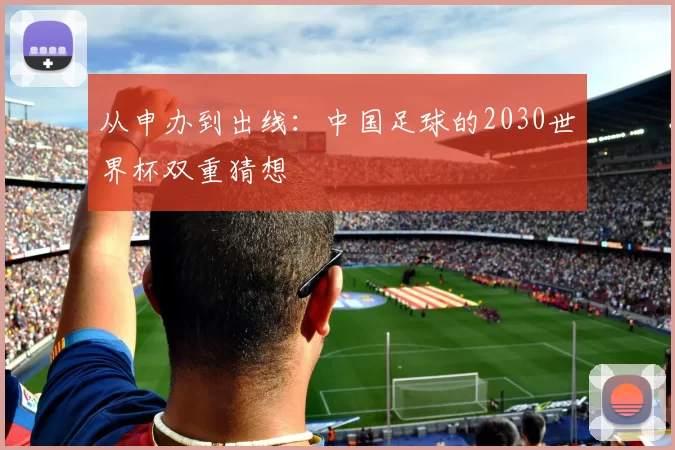 从申办到出线：中国足球的2030世界杯双重猜想
