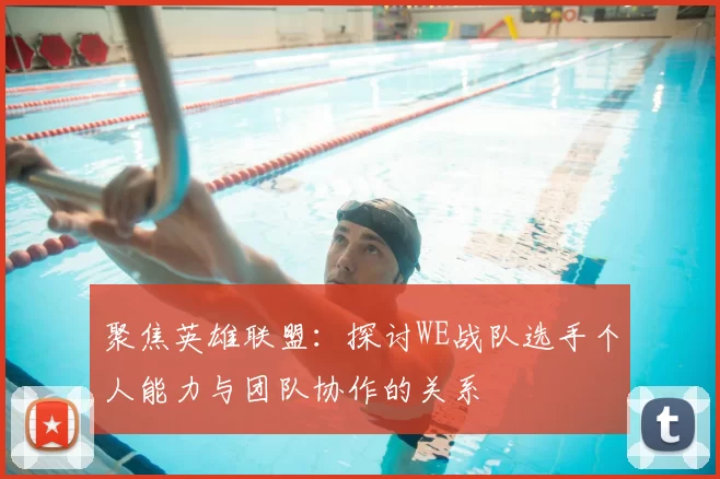 聚焦英雄联盟：探讨WE战队选手个人能力与团队协作的关系