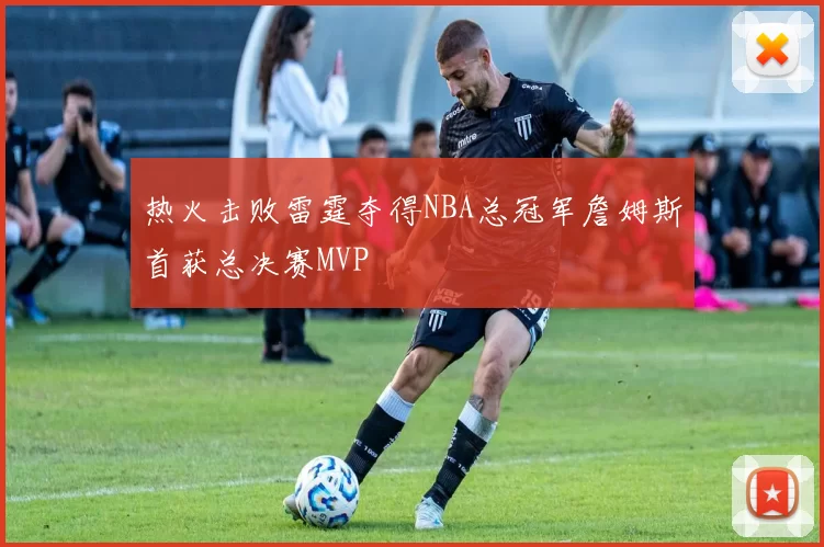 热火击败雷霆夺得NBA总冠军詹姆斯首获总决赛MVP