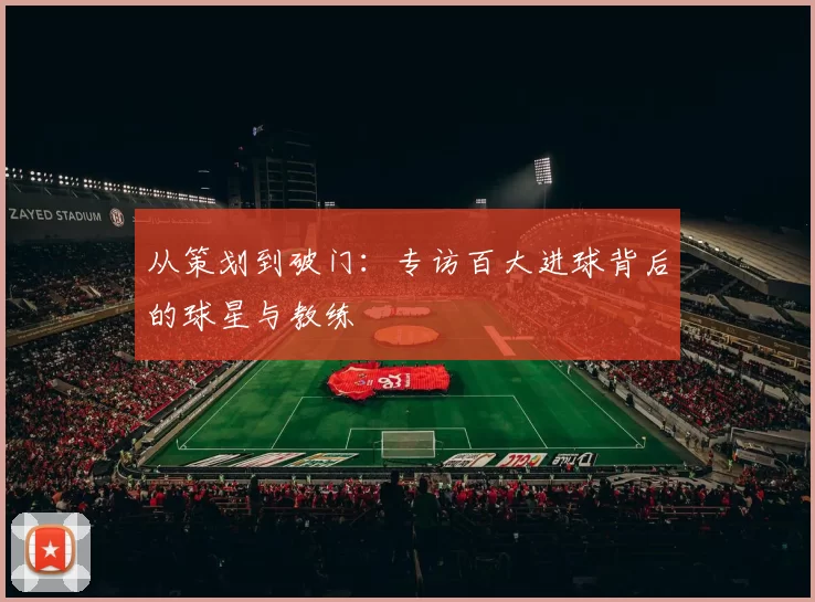 从策划到破门：专访百大进球背后的球星与教练