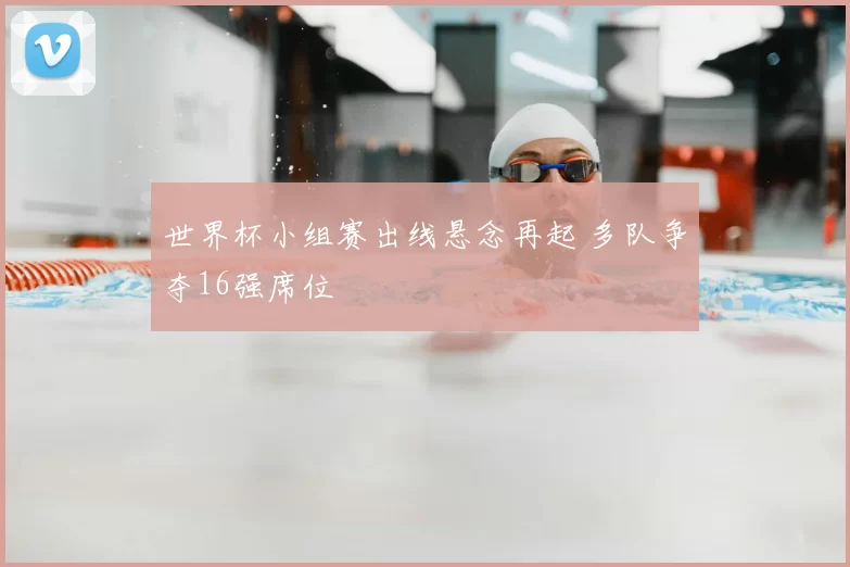 世界杯小组赛出线悬念再起 多队争夺16强席位