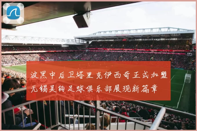 波黑中后卫塔里克伊西奇正式加盟无锡吴钩足球俱乐部展现新篇章