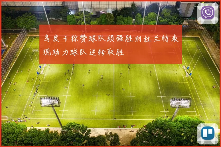 乌度卡称赞球队顽强胜利杜兰特表现助力球队逆转取胜