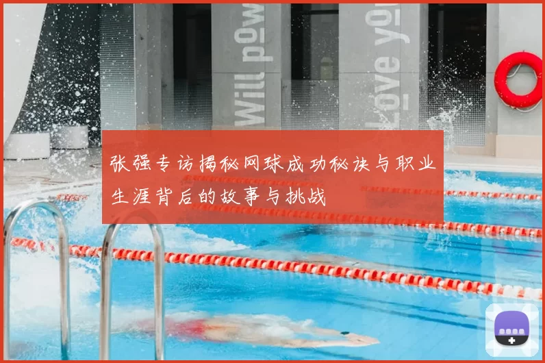 张强专访揭秘网球成功秘诀与职业生涯背后的故事与挑战