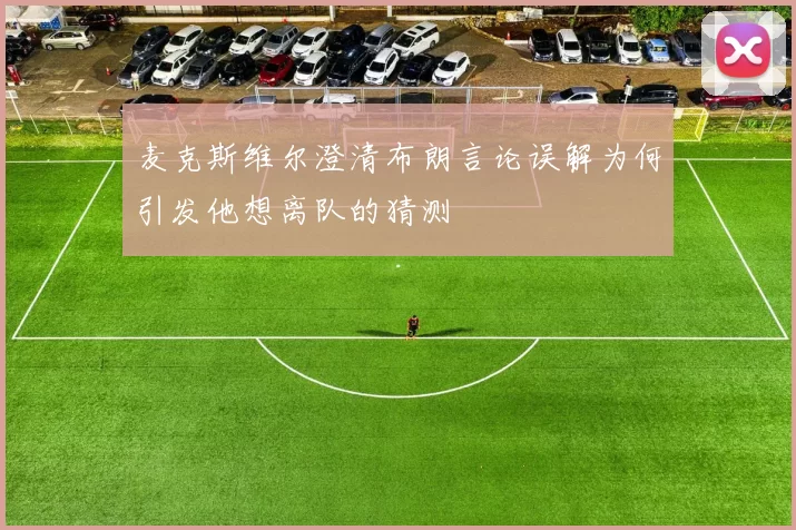 麦克斯维尔澄清布朗言论误解为何引发他想离队的猜测