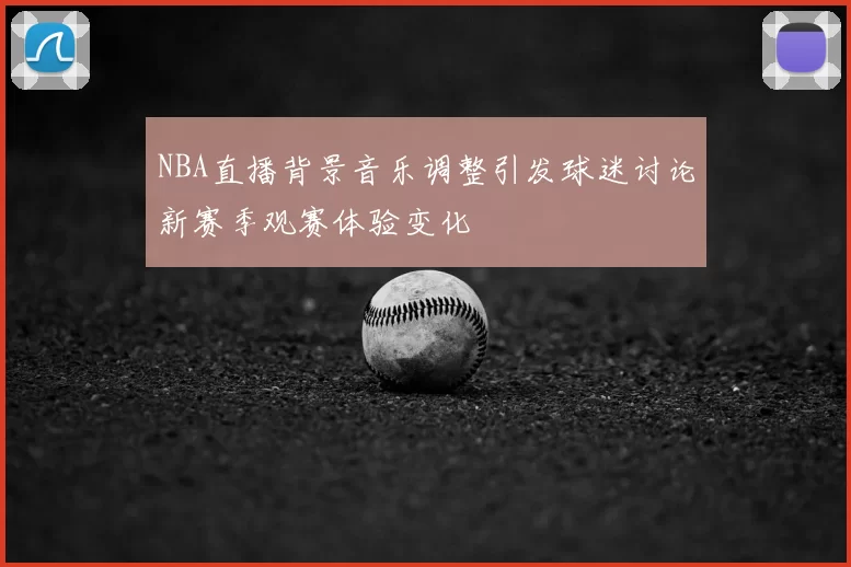 NBA直播背景音乐调整引发球迷讨论新赛季观赛体验变化
