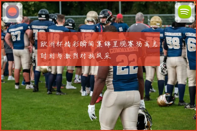 欧洲杯精彩瞬间集锦呈现赛场高光时刻与激烈对抗风采