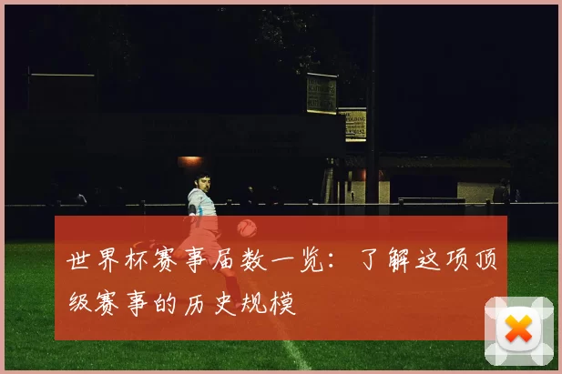 世界杯赛事届数一览:了解这项顶级赛事的历史规模