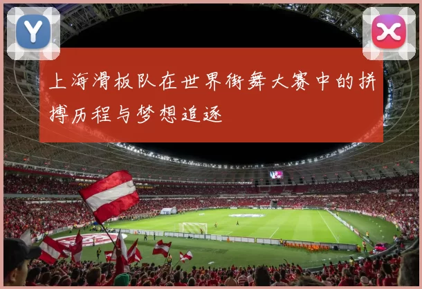 上海滑板队在世界街舞大赛中的拼搏历程与梦想追逐