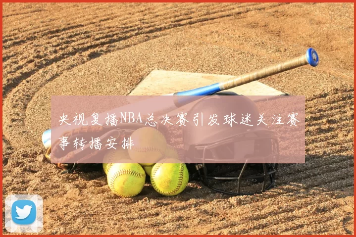 央视复播NBA总决赛引发球迷关注赛事转播安排