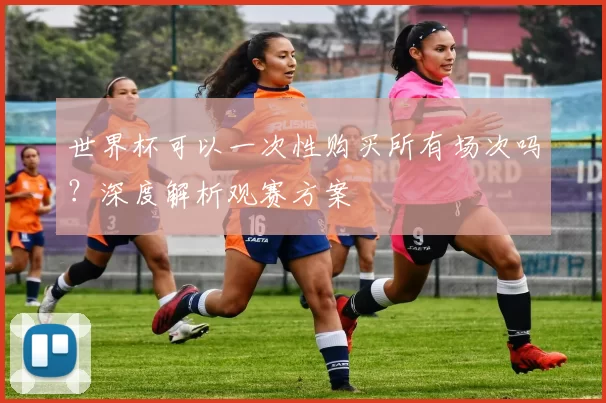世界杯可以一次性购买所有场次吗?深度解析观赛方案