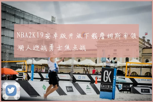 NBA2K19安卓版开放下载詹姆斯率领湖人迎战勇士焦点战
