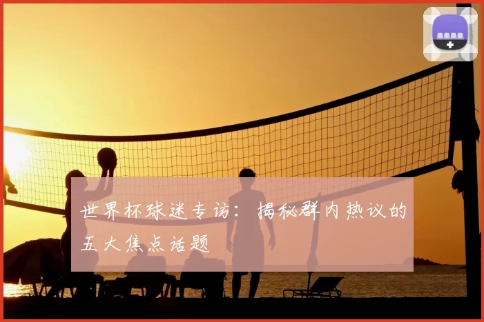 世界杯球迷专访:揭秘群内热议的五大焦点话题