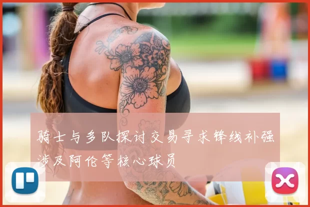 骑士与多队探讨交易寻求锋线补强涉及阿伦等核心球员