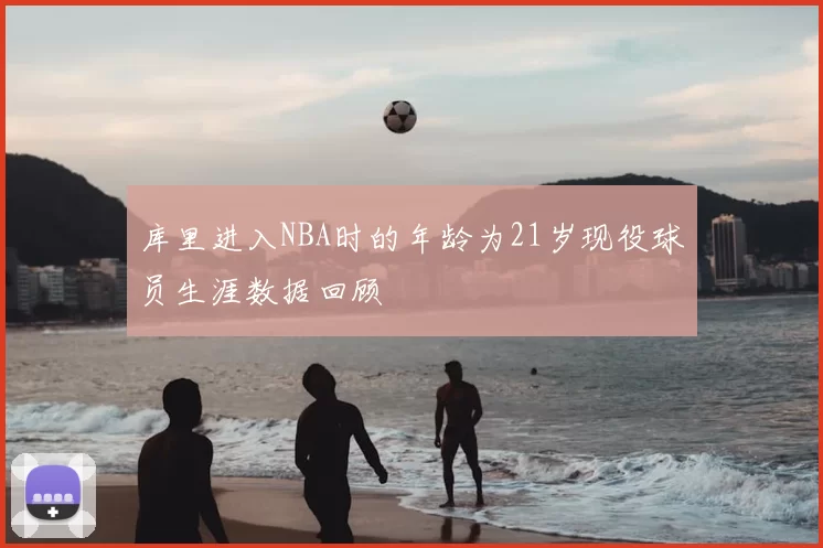 库里进入NBA时的年龄为21岁现役球员生涯数据回顾