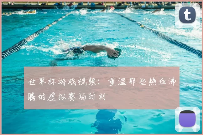世界杯游戏视频:重温那些热血沸腾的虚拟赛场时刻