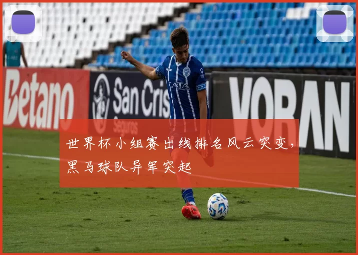 世界杯小组赛出线排名风云突变，黑马球队异军突起