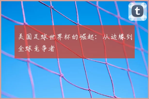美国足球世界杯的崛起:从边缘到全球竞争者