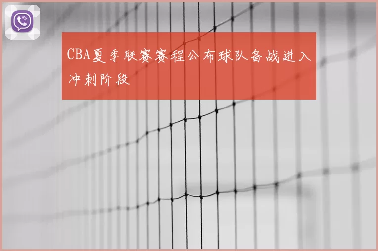 CBA夏季联赛赛程公布球队备战进入冲刺阶段