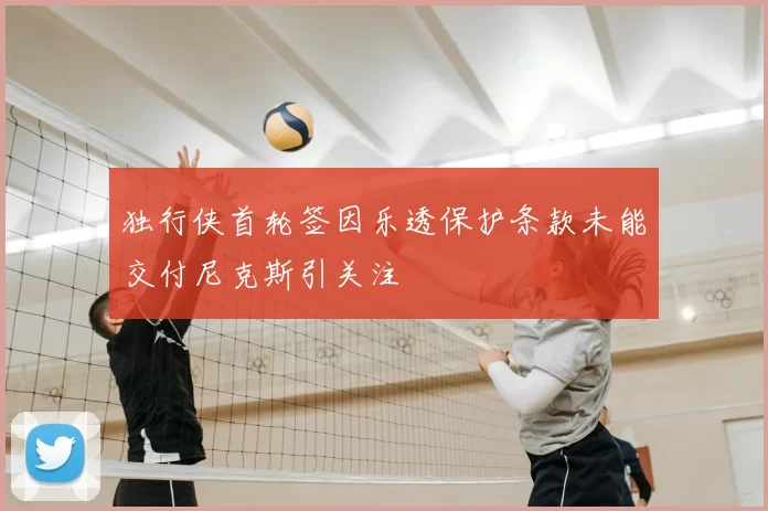 独行侠首轮签因乐透保护条款未能交付尼克斯引关注