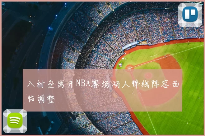 八村垒离开NBA赛场湖人锋线阵容面临调整