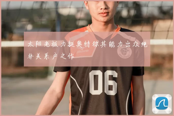 太阳老板力挺奥特称其能力出众绝非关系户之作