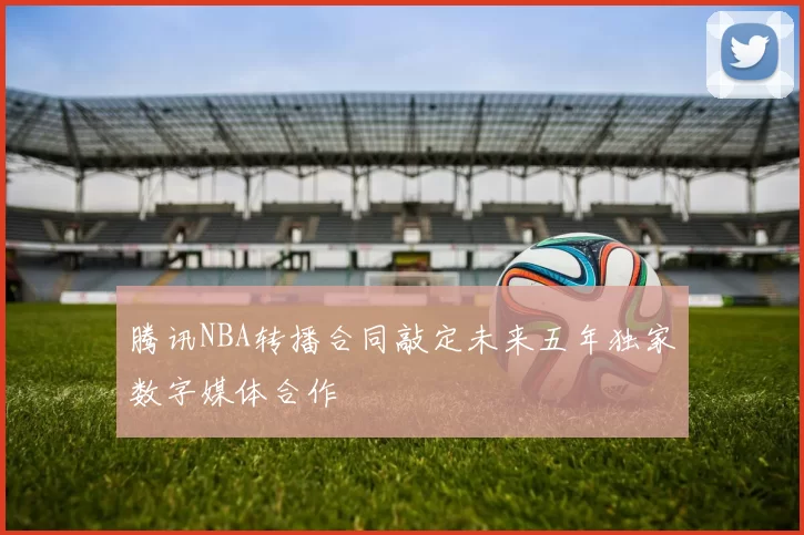 腾讯NBA转播合同敲定未来五年独家数字媒体合作