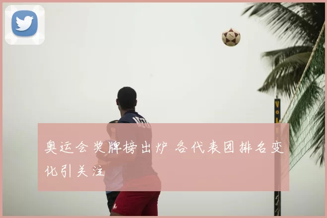 奥运会奖牌榜出炉 各代表团排名变化引关注